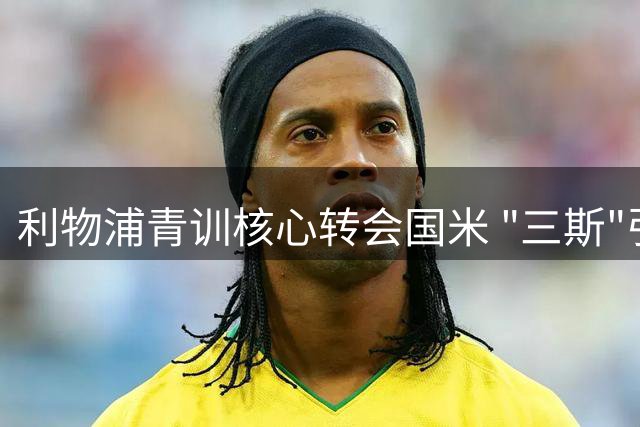 利物浦青训核心转会国米 "三斯"引援再添新成员