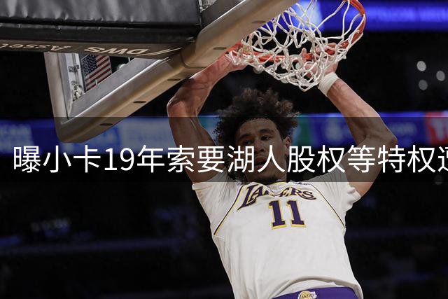 曝小卡19年索要湖人股权等特权遭拒 违规条款惊动联盟