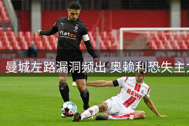 曼城左路漏洞频出 奥赖利恐失主力位置
