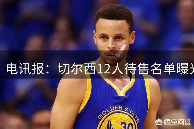 电讯报：切尔西12人待售名单曝光 训练营分组现新规