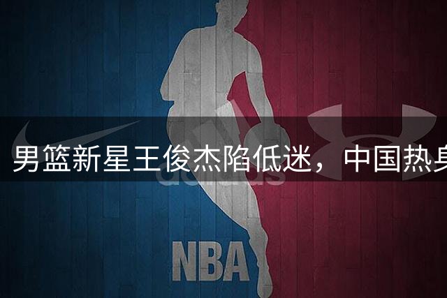 男篮新星王俊杰陷低迷，中国热身赛胜乌拉圭暴露隐忧