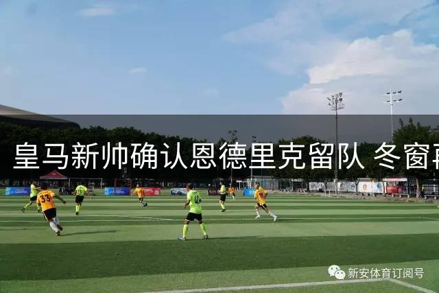 皇马新帅确认恩德里克留队 冬窗再议去向
