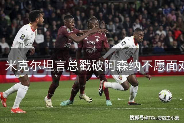 米克尔坦言总戳破阿森纳不愿面对的真相