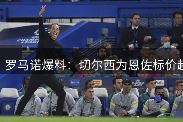 罗马诺爆料：切尔西为恩佐标价超1.2亿镑 曼城陷入两难