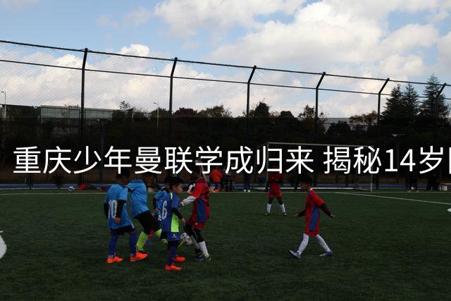 重庆少年曼联学成归来 揭秘14岁国足新星的成长密码